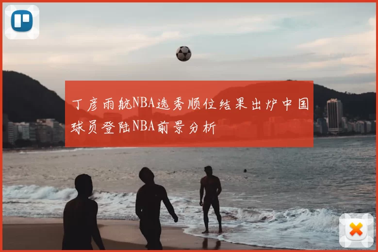 丁彦雨航NBA选秀顺位结果出炉中国球员登陆NBA前景分析