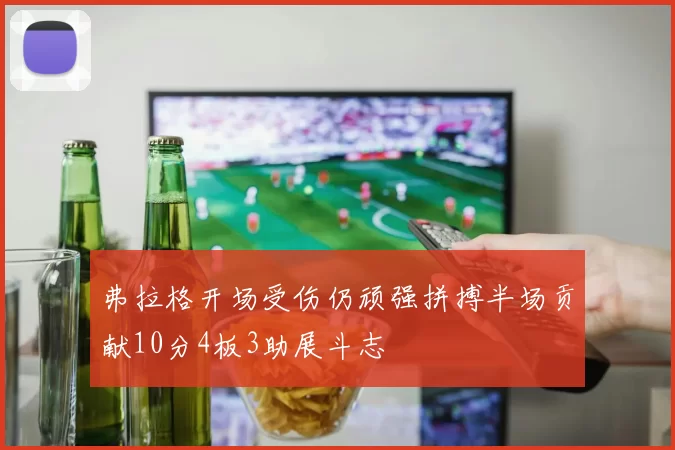 弗拉格开场受伤仍顽强拼搏半场贡献10分4板3助展斗志
