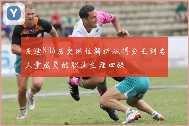 麦迪NBA历史地位解析从得分王到名人堂成员的职业生涯回顾