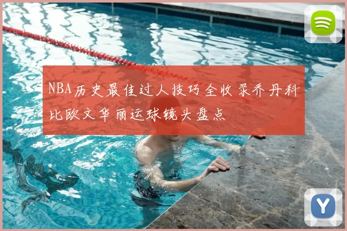 NBA历史最佳过人技巧全收录乔丹科比欧文华丽运球镜头盘点