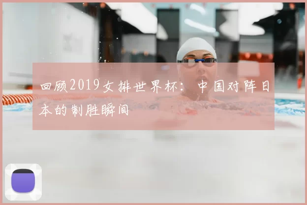 回顾2019女排世界杯:中国对阵日本的制胜瞬间