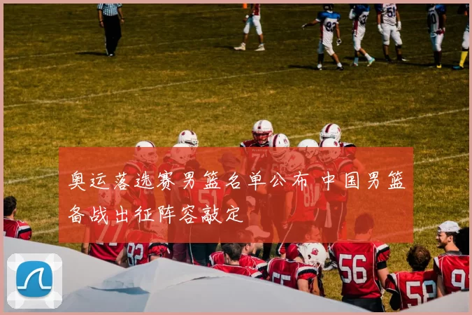 奥运落选赛男篮名单公布 中国男篮备战出征阵容敲定