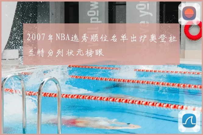 2007年NBA选秀顺位名单出炉奥登杜兰特分列状元榜眼