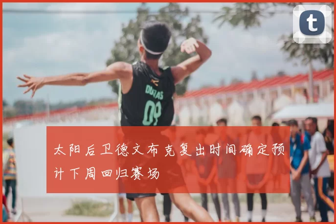 太阳后卫德文布克复出时间确定预计下周回归赛场