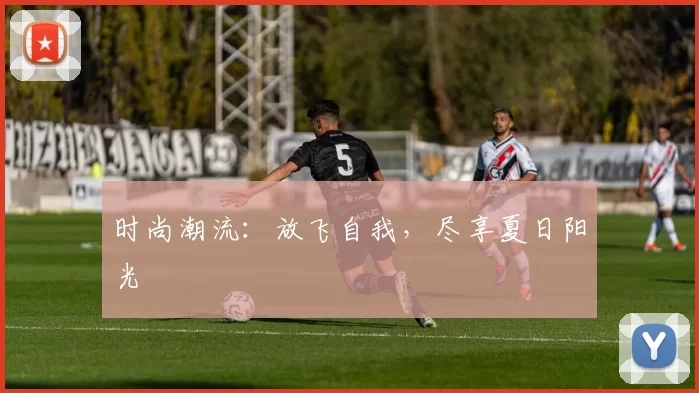 时尚潮流：放飞自我，尽享夏日阳光