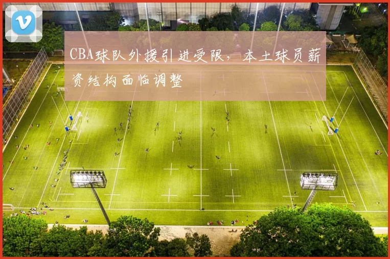 CBA球队外援引进受限,本土球员薪资结构面临调整