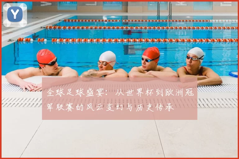 全球足球盛宴：从世界杯到欧洲冠军联赛的风云变幻与历史传承