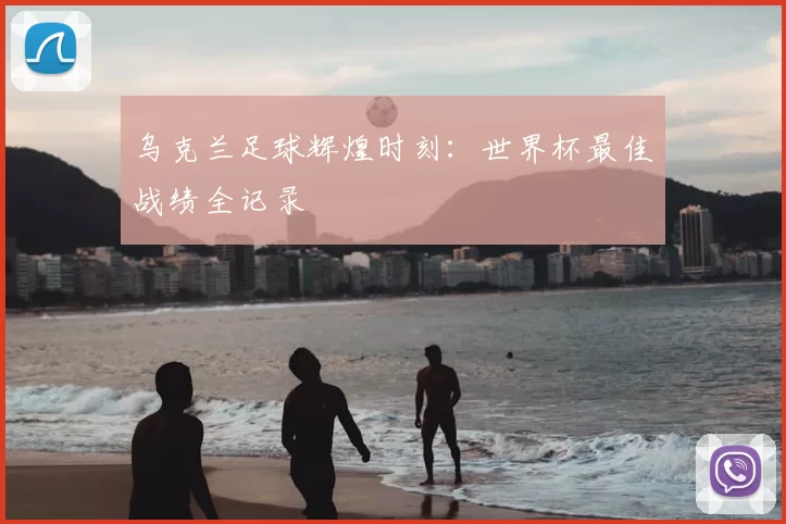 乌克兰足球辉煌时刻：世界杯最佳战绩全记录