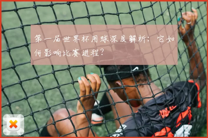 第一届世界杯用球深度解析：它如何影响比赛进程？