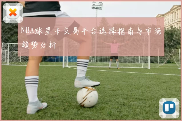 NBA球星卡交易平台选择指南与市场趋势分析