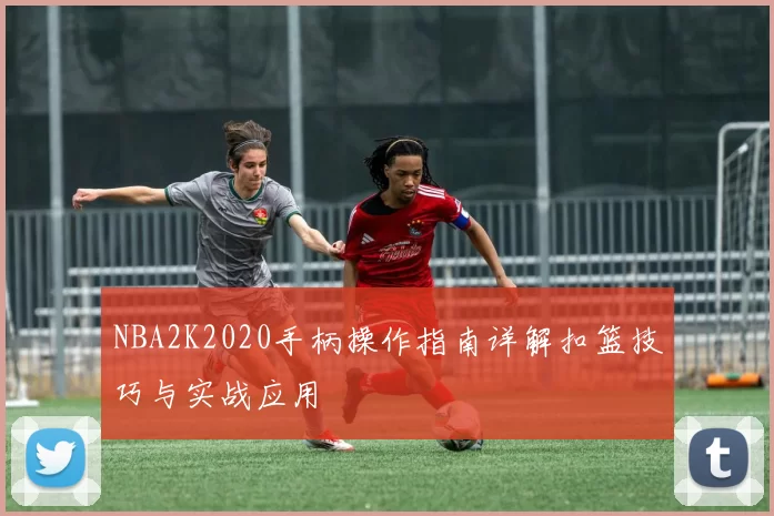 NBA2K2020手柄操作指南详解扣篮技巧与实战应用