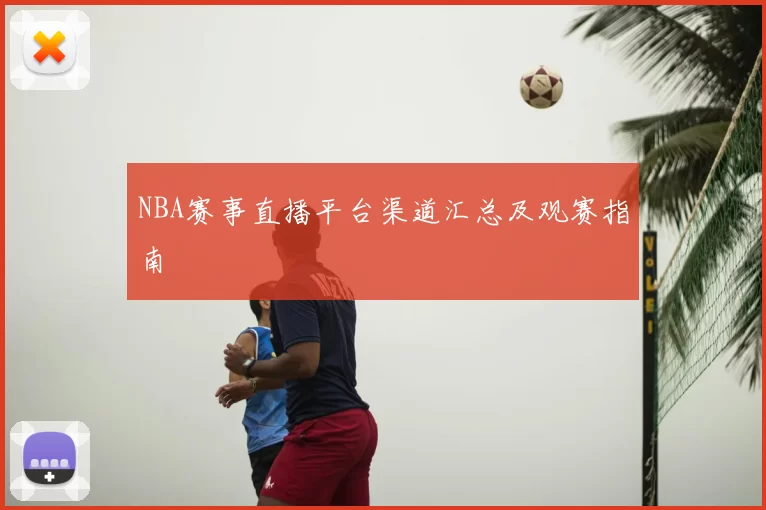NBA赛事直播平台渠道汇总及观赛指南