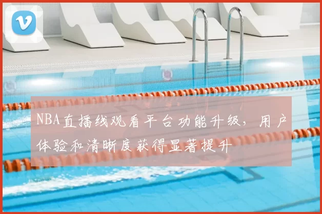 NBA直播线观看平台功能升级，用户体验和清晰度获得显著提升