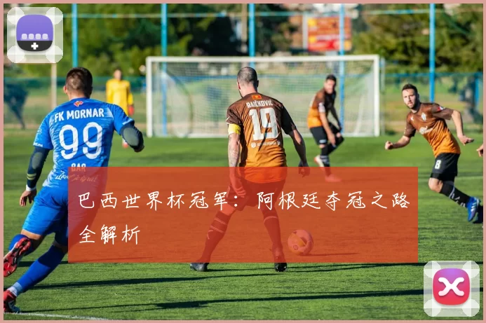 巴西世界杯冠军：阿根廷夺冠之路全解析