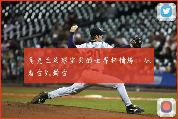 乌克兰足球宝贝的世界杯情缘：从看台到舞台