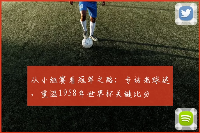 从小组赛看冠军之路：专访老球迷，重温1958年世界杯关键比分