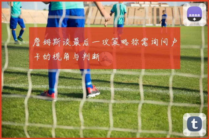 詹姆斯谈最后一攻策略称需询问卢卡的视角与判断