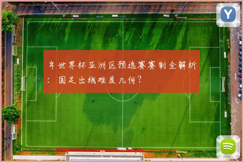 年世界杯亚洲区预选赛赛制全解析:国足出线难度几何?