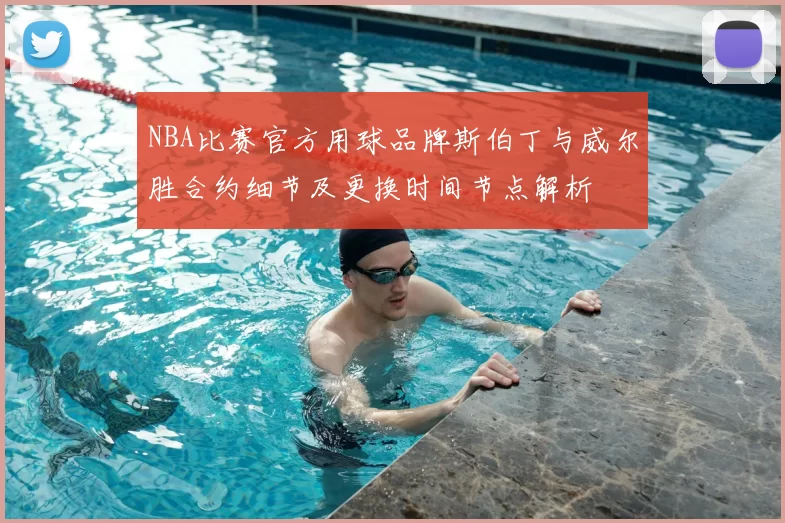 NBA比赛官方用球品牌斯伯丁与威尔胜合约细节及更换时间节点解析