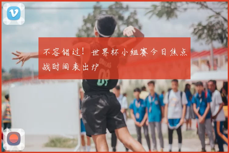 不容错过!世界杯小组赛今日焦点战时间表出炉