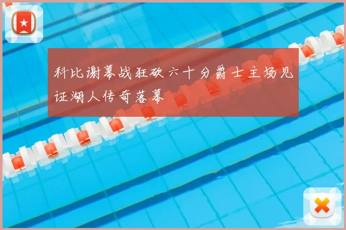 科比谢幕战狂砍六十分爵士主场见证湖人传奇落幕