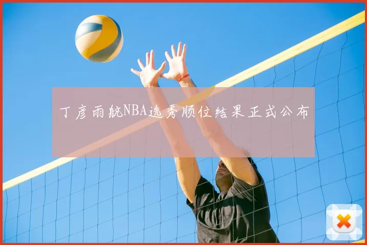 丁彦雨航NBA选秀顺位结果正式公布
