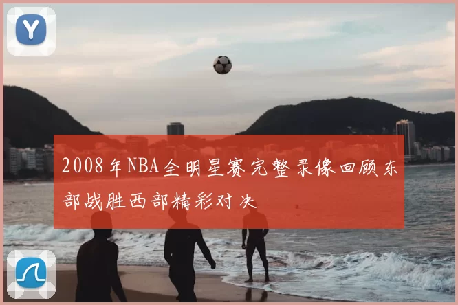 2008年NBA全明星赛完整录像回顾东部战胜西部精彩对决