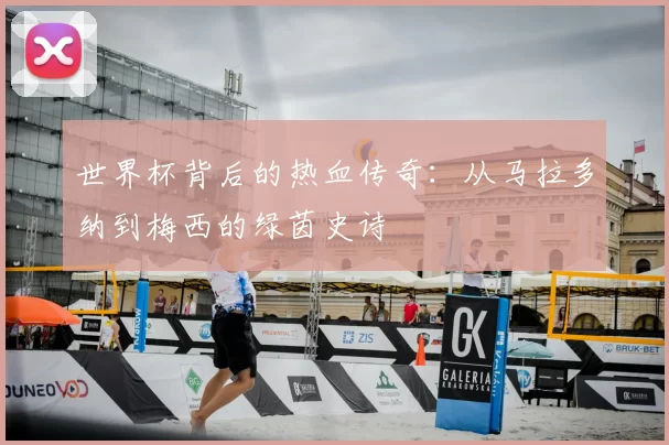 世界杯背后的热血传奇:从马拉多纳到梅西的绿茵史诗