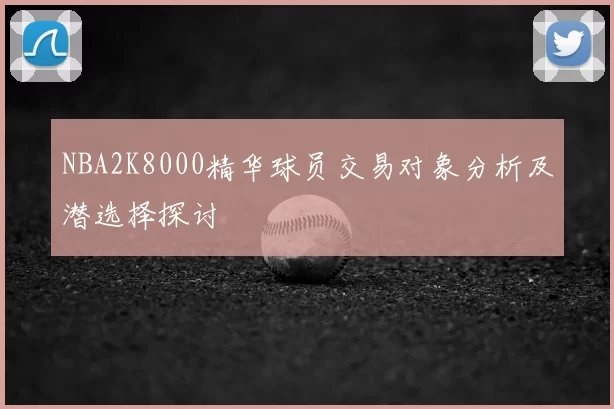 NBA2K8000精华球员交易对象分析及潜选择探讨