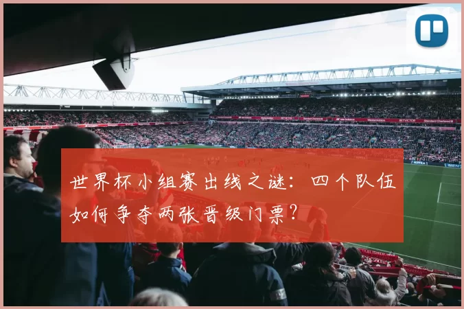 世界杯小组赛出线之谜：四个队伍如何争夺两张晋级门票？