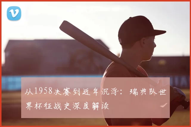 从1958决赛到近年沉浮：瑞典队世界杯征战史深度解读