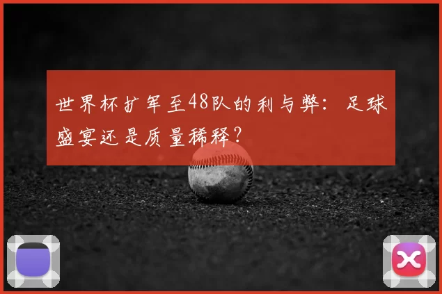世界杯扩军至48队的利与弊：足球盛宴还是质量稀释？