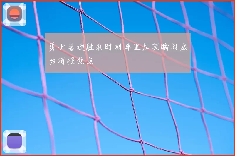 勇士喜迎胜利时刻库里灿笑瞬间成为海报焦点