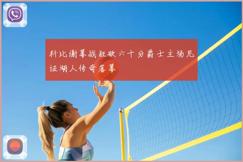 科比谢幕战狂砍六十分爵士主场见证湖人传奇落幕