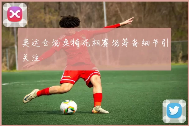 奥运会场桌椅亮相赛场筹备细节引关注