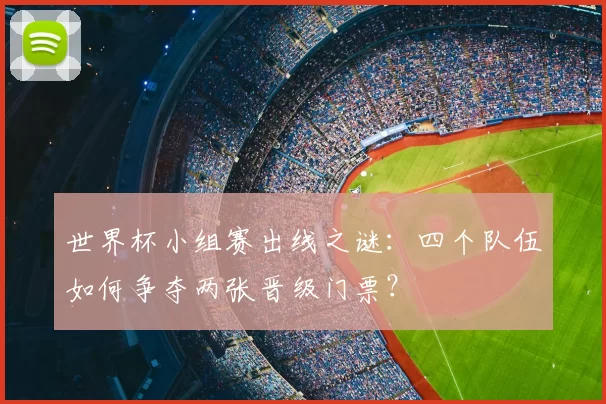 世界杯小组赛出线之谜:四个队伍如何争夺两张晋级门票?