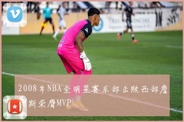 2008年NBA全明星赛东部击败西部詹姆斯荣膺MVP
