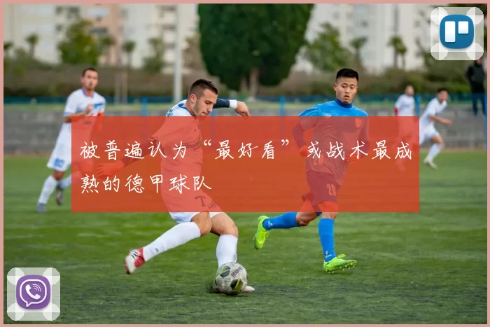 被普遍认为“最好看”或战术最成熟的德甲球队