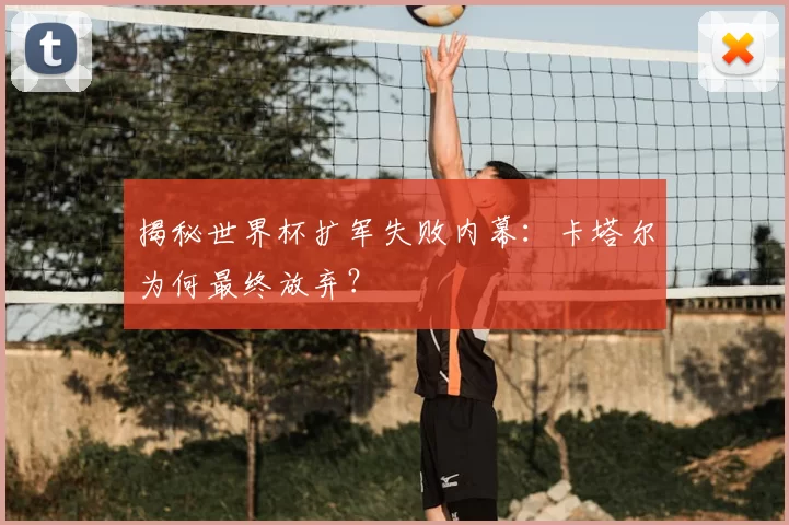 揭秘世界杯扩军失败内幕:卡塔尔为何最终放弃?