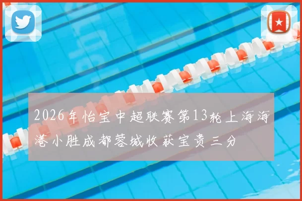 2026年怡宝中超联赛第13轮上海海港小胜成都蓉城收获宝贵三分