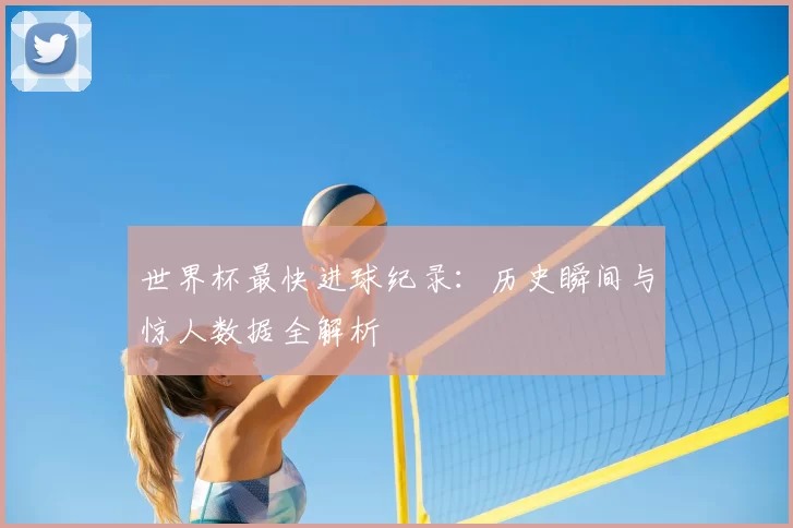 世界杯最快进球纪录:历史瞬间与惊人数据全解析