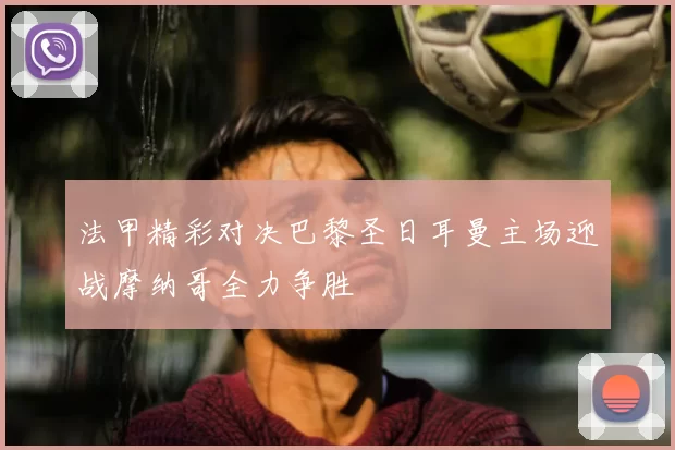 法甲精彩对决巴黎圣日耳曼主场迎战摩纳哥全力争胜