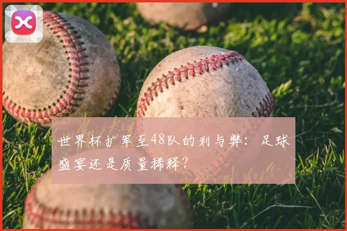 世界杯扩军至48队的利与弊:足球盛宴还是质量稀释?