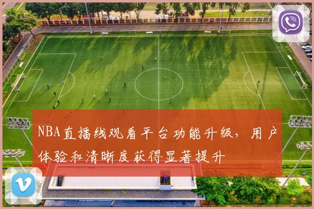 NBA直播线观看平台功能升级，用户体验和清晰度获得显著提升