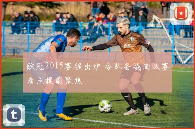 欧冠2015赛程出炉 各队备战淘汰赛看点提前聚焦