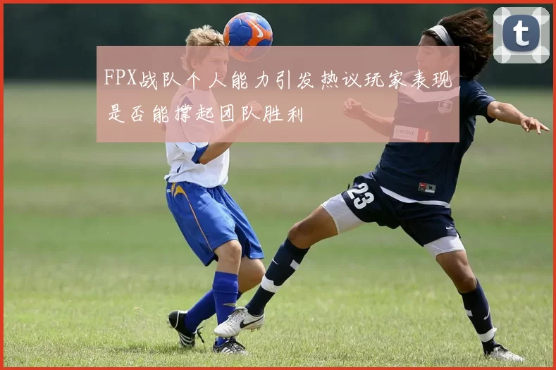 FPX战队个人能力引发热议玩家表现是否能撑起团队胜利