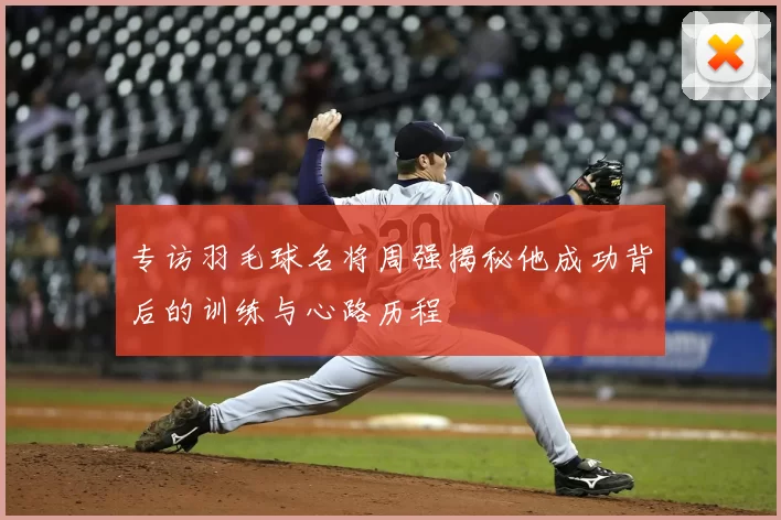 专访羽毛球名将周强揭秘他成功背后的训练与心路历程