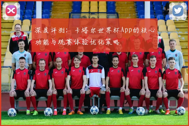 深度评测：卡塔尔世界杯App的核心功能与观赛体验优化策略