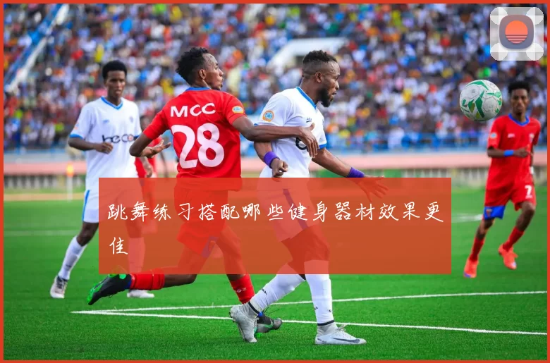 跳舞练习搭配哪些健身器材效果更佳