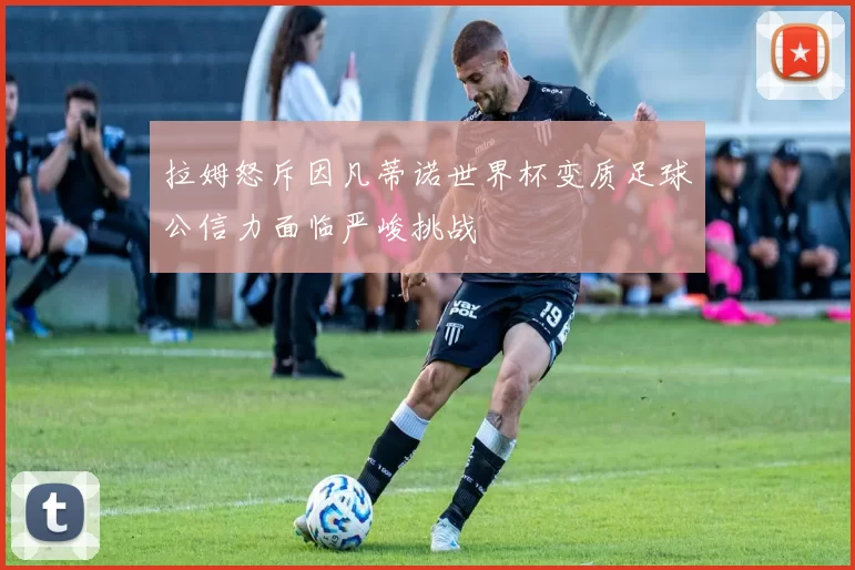 拉姆怒斥因凡蒂诺世界杯变质足球公信力面临严峻挑战